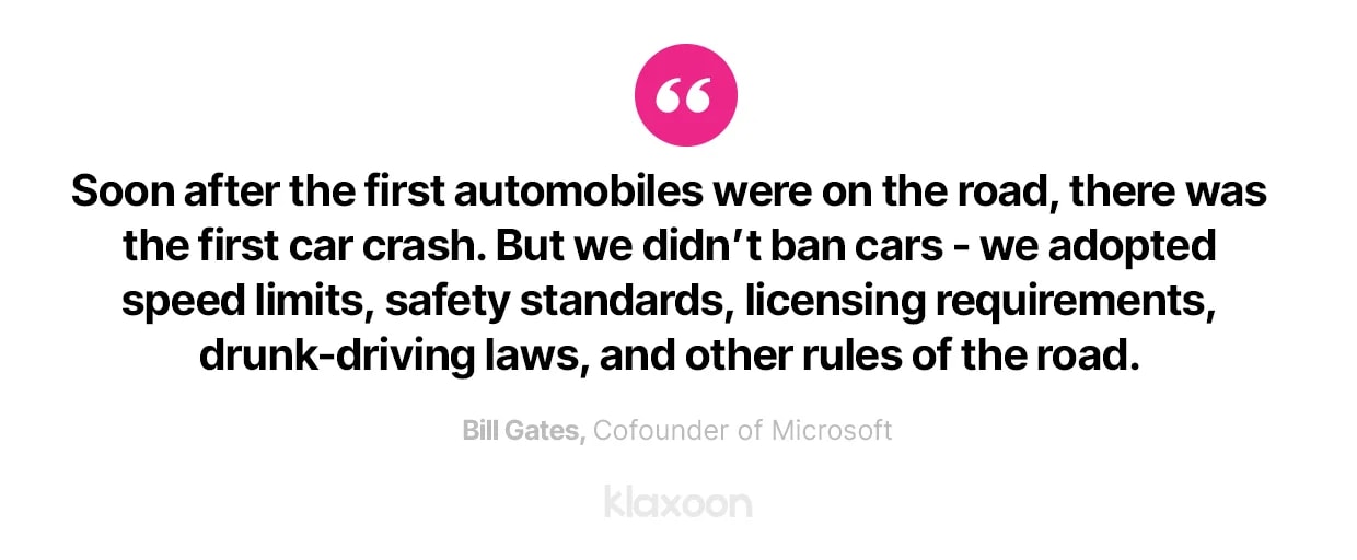 Bill Gates : “Soon after the first automobiles were on the road, there was the first car crash. But we didn’t ban cars - we adopted speed limits, safety standards, licensing requirements, drunk-driving laws, and other rules of the road.” | Klaxoon