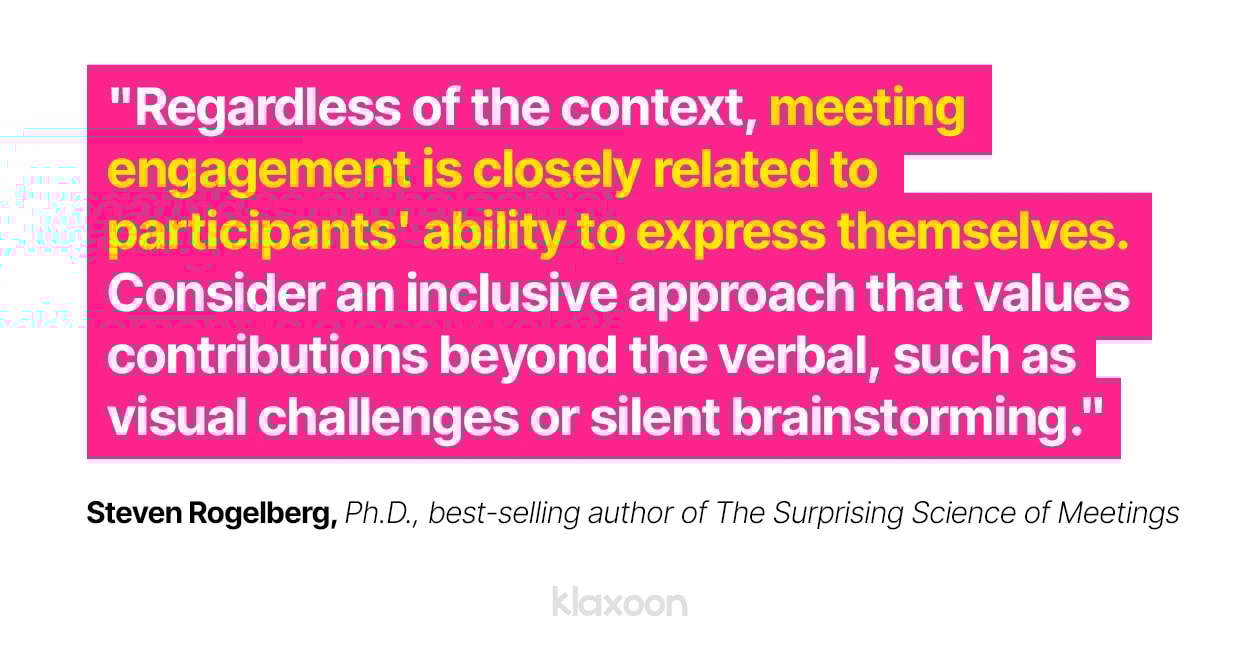 Steven Rogelberg: “Regardless of the context, meeting engagement is closely related to participants' ability to express themselves. Consider an inclusive approach that values contributions beyond the verbal, such as visual challenges or silent brainstorming.” | Klaxoon