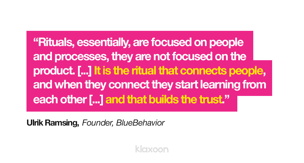 Ulrik Ramsing : "Les rituels se concentrent essentiellement sur les personnes et les process, et non sur le produit. [...] C'est le rituel qui connecte les gens, et lorsqu'ils sont connectés, ils commencent à apprendre les uns des autres [...], et cela construit finalement la confiance." | Klaxoon