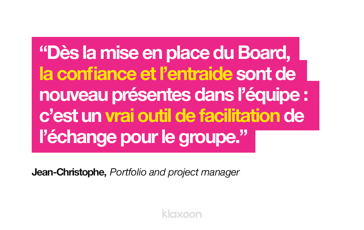 Jean-Christophe : “Dès la mise en place du Board, la confiance et l’entraide sont de nouveau présentes dans l’équipe : c’est un vrai outil de facilitation de l’échange pour le groupe.” | Klaxoon