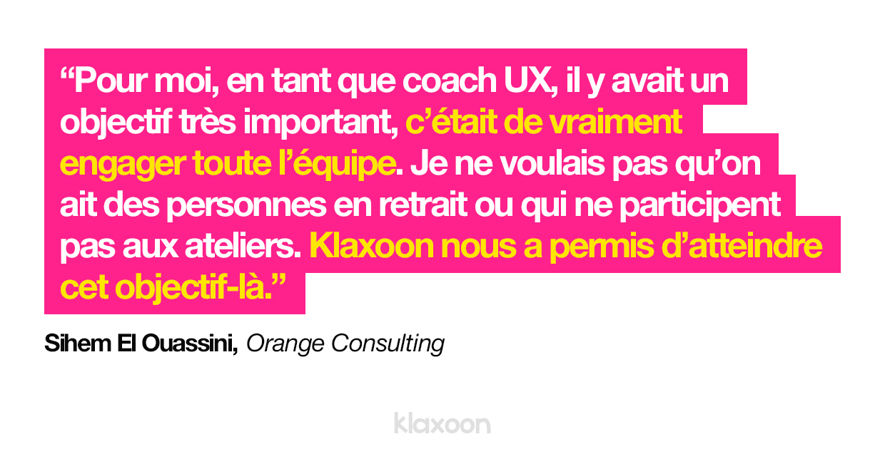 Sihem El Ouassini, Orange Consulting : « Pour moi, en tant que coach UX, il y avait un objectif très important, c’était de vraiment engager toute l’équipe. Je ne voulais pas qu’on ait des personnes en retrait ou qui ne participent pas aux ateliers. Klaxoon nous a permis d’atteindre cet objectif-là. »