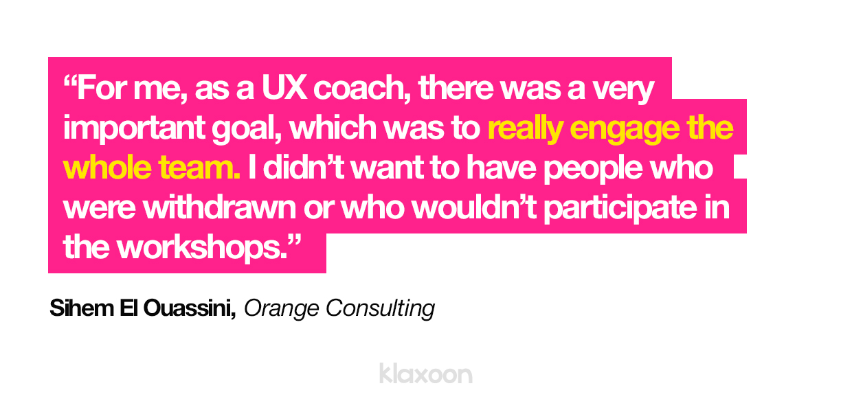 Sihem El Ouassini, Orange Consulting: "For me, as a UX coach, there was a very important goal, which was to really engage the whole team. I didn’t want to have people who were withdrawn or who wouldn’t participate in the workshops. Klaxoon has enabled us to achieve this goal." | Klaxoon